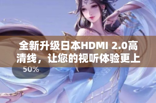 全新升级日本HDMI 2.0高清线，让您的视听体验更上一层楼