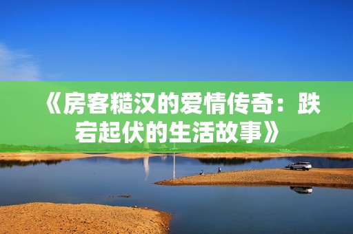 《房客糙汉的爱情传奇：跌宕起伏的生活故事》