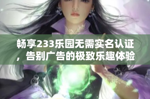 畅享233乐园无需实名认证，告别广告的极致乐趣体验