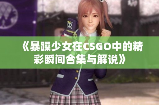 《暴躁少女在CSGO中的精彩瞬间合集与解说》