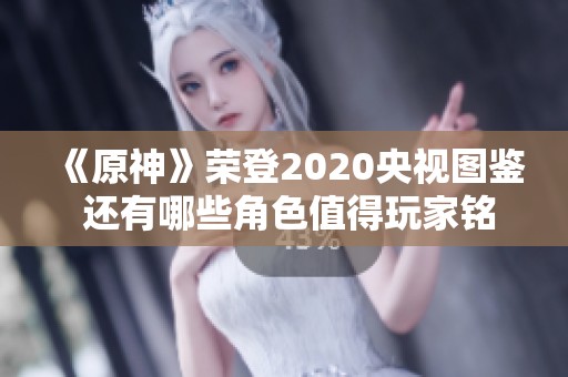 《原神》荣登2020央视图鉴 还有哪些角色值得玩家铭记
