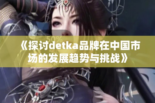 《探讨detka品牌在中国市场的发展趋势与挑战》