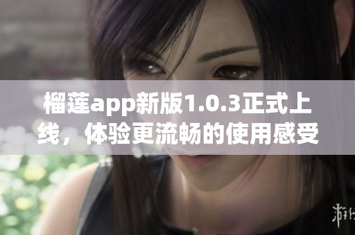 榴莲app新版1.0.3正式上线，体验更流畅的使用感受