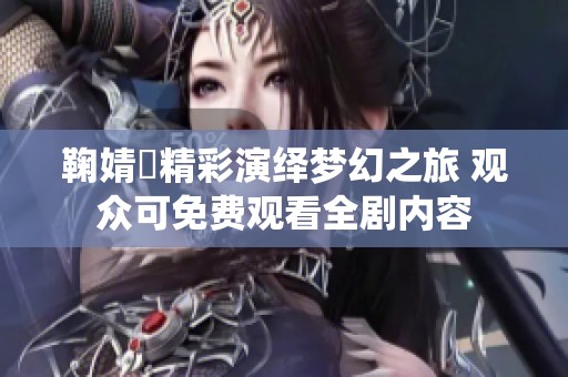 鞠婧祎精彩演绎梦幻之旅 观众可免费观看全剧内容