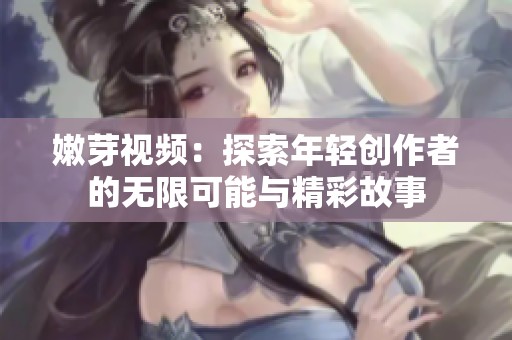 嫩芽视频：探索年轻创作者的无限可能与精彩故事