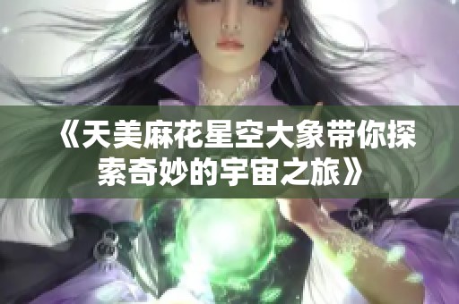 《天美麻花星空大象带你探索奇妙的宇宙之旅》