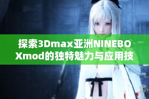 探索3Dmax亚洲NINEBOXmod的独特魅力与应用技巧