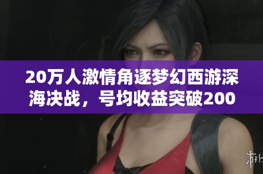20万人激情角逐梦幻西游深海决战，号均收益突破200万是真的吗