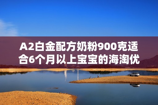 A2白金配方奶粉900克适合6个月以上宝宝的海淘优惠信息