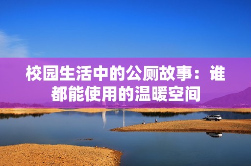 校园生活中的公厕故事：谁都能使用的温暖空间