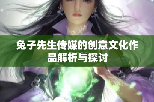 兔子先生传媒的创意文化作品解析与探讨