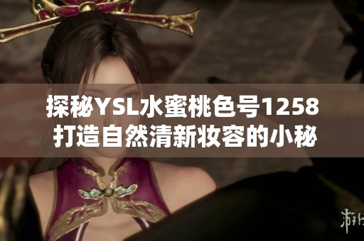 探秘YSL水蜜桃色号1258 打造自然清新妆容的小秘密