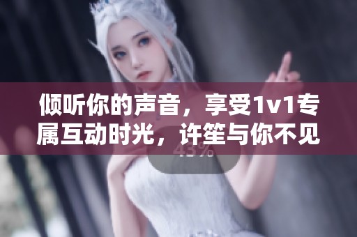 倾听你的声音，享受1v1专属互动时光，许笙与你不见不散