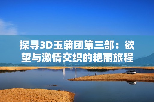 探寻3D玉蒲团第三部：欲望与激情交织的艳丽旅程