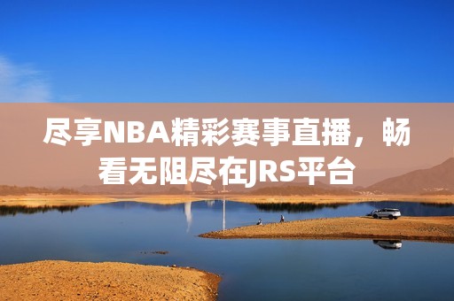 尽享NBA精彩赛事直播，畅看无阻尽在JRS平台