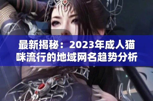 最新揭秘：2023年成人猫咪流行的地域网名趋势分析