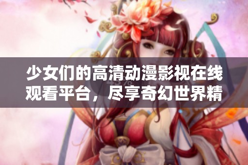 少女们的高清动漫影视在线观看平台，尽享奇幻世界精彩内容