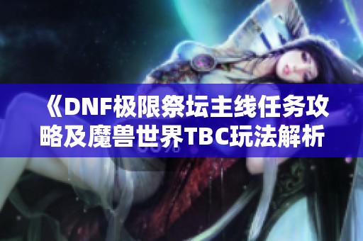 《DNF极限祭坛主线任务攻略及魔兽世界TBC玩法解析》