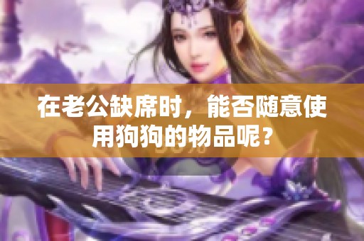 在老公缺席时，能否随意使用狗狗的物品呢？