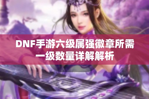 DNF手游六级属强徽章所需一级数量详解解析