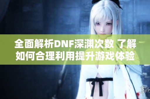 全面解析DNF深渊次数 了解如何合理利用提升游戏体验