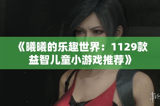 《曦曦的乐趣世界：1129款益智儿童小游戏推荐》