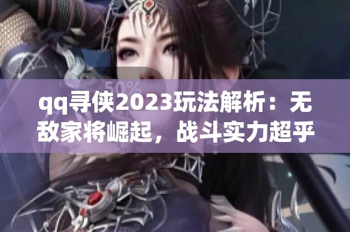 qq寻侠2023玩法解析：无敌家将崛起，战斗实力超乎想象！