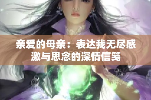 亲爱的母亲：表达我无尽感激与思念的深情信笺