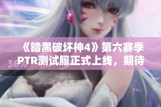 《暗黑破坏神4》第六赛季PTR测试服正式上线，期待新内容揭秘