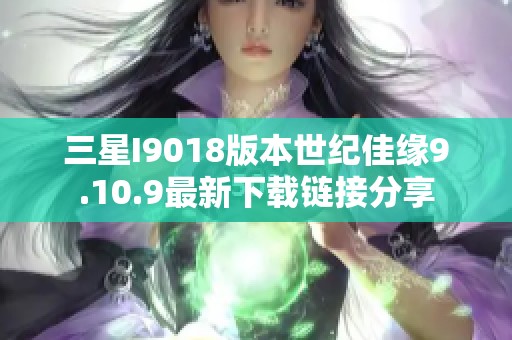 三星I9018版本世纪佳缘9.10.9最新下载链接分享