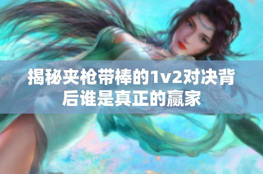 揭秘夹枪带棒的1v2对决背后谁是真正的赢家