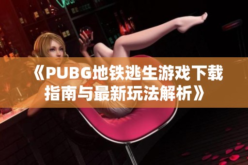 《PUBG地铁逃生游戏下载指南与最新玩法解析》