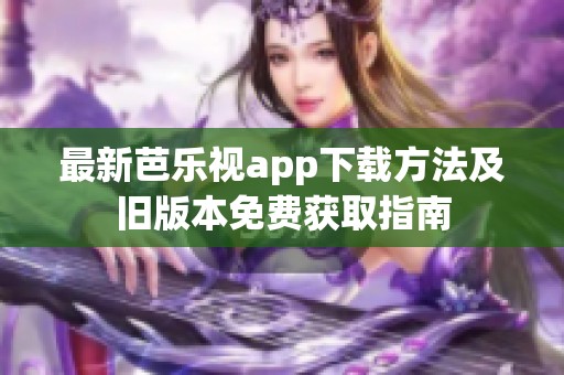 最新芭乐视app下载方法及旧版本免费获取指南