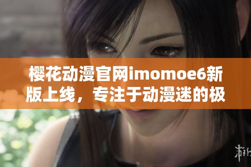 樱花动漫官网imomoe6新版上线，专注于动漫迷的极致体验