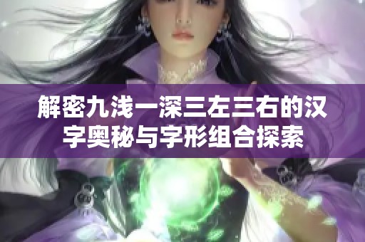 解密九浅一深三左三右的汉字奥秘与字形组合探索