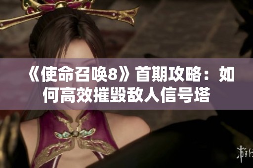 《使命召唤8》首期攻略：如何高效摧毁敌人信号塔