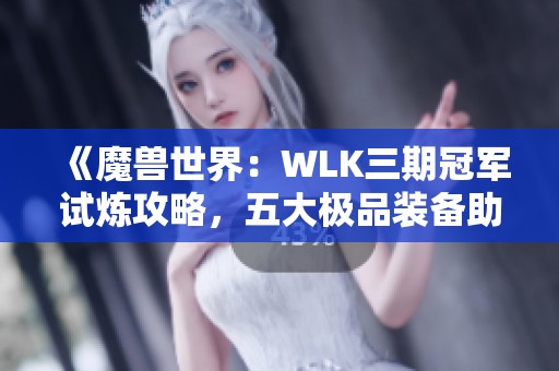 《魔兽世界：WLK三期冠军试炼攻略，五大极品装备助小号崛起！》