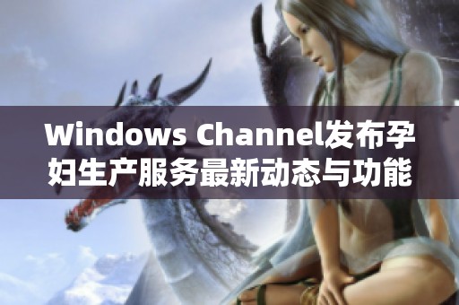 Windows Channel发布孕妇生产服务最新动态与功能升级