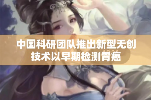中国科研团队推出新型无创技术以早期检测胃癌
