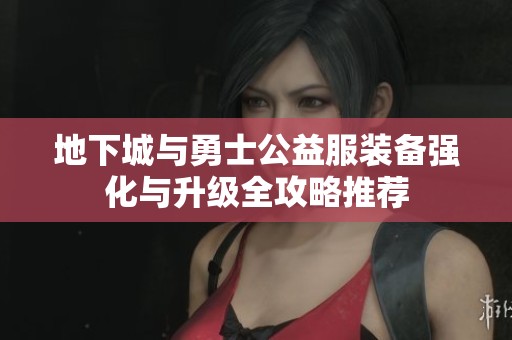 地下城与勇士公益服装备强化与升级全攻略推荐