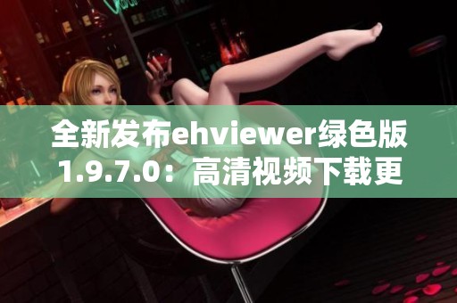 全新发布ehviewer绿色版1.9.7.0：高清视频下载更便捷