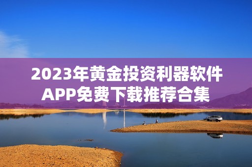 2023年黄金投资利器软件APP免费下载推荐合集