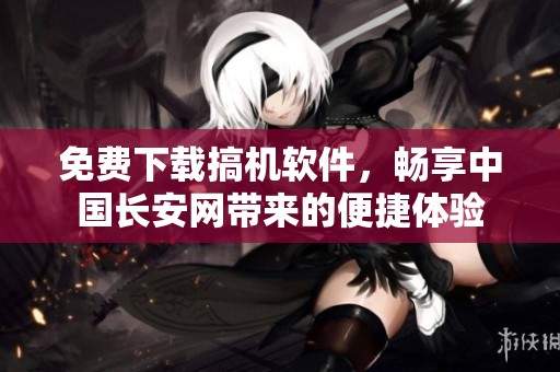 免费下载搞机软件，畅享中国长安网带来的便捷体验
