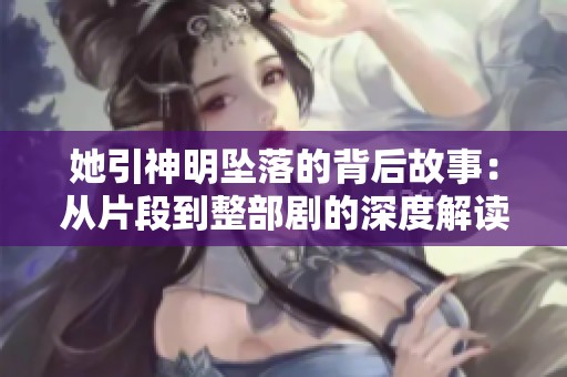 她引神明坠落的背后故事：从片段到整部剧的深度解读