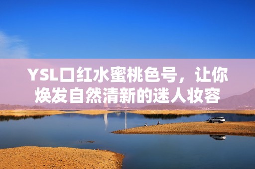 YSL口红水蜜桃色号，让你焕发自然清新的迷人妆容