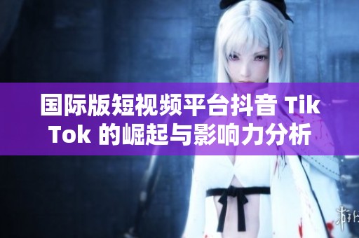 国际版短视频平台抖音 TikTok 的崛起与影响力分析