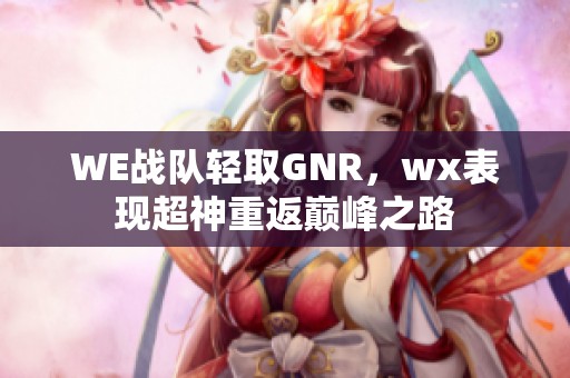 WE战队轻取GNR，wx表现超神重返巅峰之路