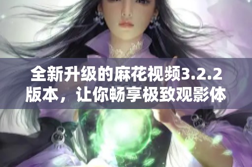 全新升级的麻花视频3.2.2版本，让你畅享极致观影体验