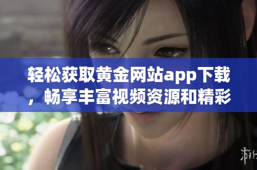 轻松获取黄金网站app下载，畅享丰富视频资源和精彩内容