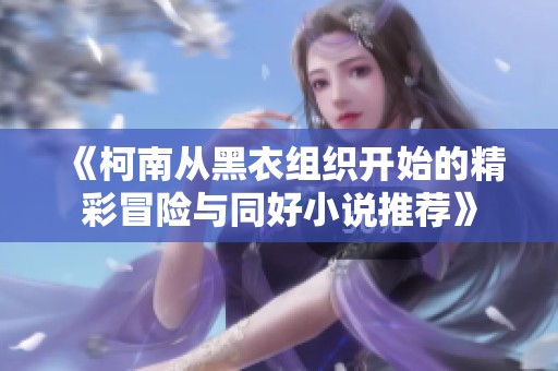 《柯南从黑衣组织开始的精彩冒险与同好小说推荐》